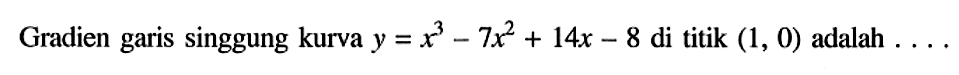 Gradien garis singgung kurva y=x^3-7x^2+14x-8 di titik (1,0) adalah .... 