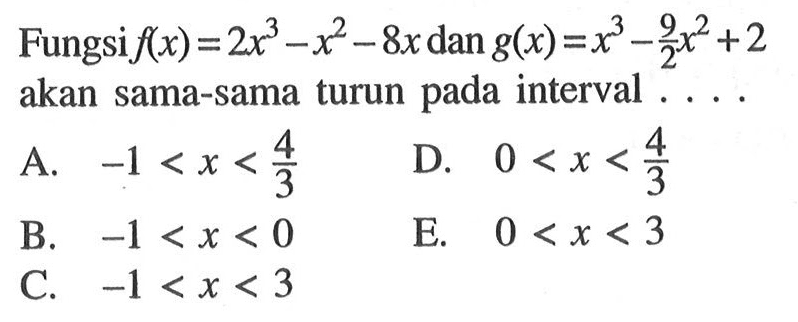 Fungsi f(x)=2x^3-x^2-8x dan g(x)=x^3-9/2x^2+2 akan sama-sama turun pada interval ....