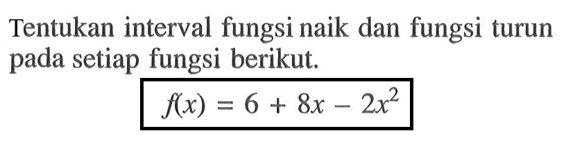 Tentukan interval fungsi naik dan fungsi turun pada setiap fungsi berikut.f(x)=6+8x-2x^2