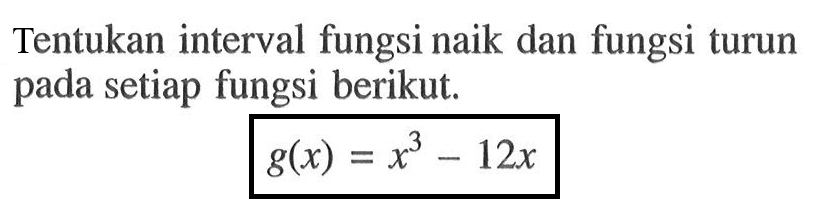 Tentukan interval fungsi naik dan fungsi turun pada setiap fungsi berikut.
 g(x)=x^3-12x