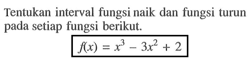 Tentukan interval fungsi naik dan fungsi turun pada setiap fungsi berikut. f(x)=x^3-3x^2+2 