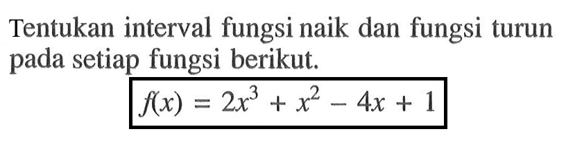 Tentukan interval fungsi naik dan fungsi turun pada setiap fungsi berikut. f(x)=2x^3+x^2-4x+1