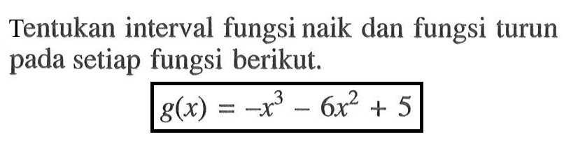 Tentukan interval fungsi naik dan fungsi turun pada setiap fungsi berikut.g(x)=-x^3-6x^2+5 