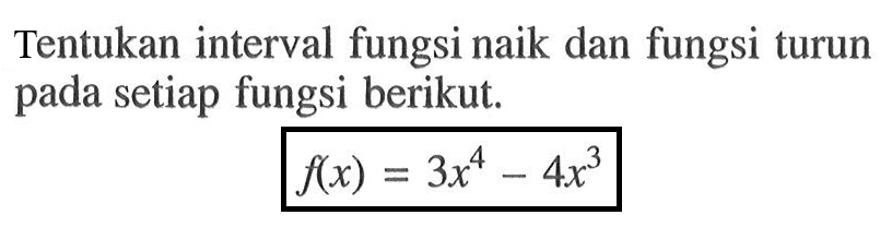 Tentukan interval fungsi naik dan fungsi turun pada setiap fungsi berikut.f(x)=3x^4-4x^3