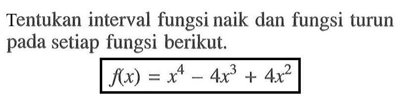 Tentukan interval fungsi naik dan fungsi turun pada setiap fungsi berikut.

f(x)=x^4-4x^3+4x^2
