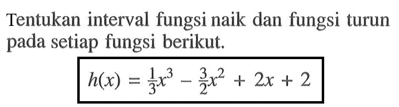 Tentukan interval fungsi naik dan fungsi turun pada setiap fungsi berikut.h(x)=1/3 x^3-3/2 x^2+2x+2