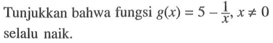 Tunjukkan bahwa fungsi  g(x)=5-1/x, x=/=0  selalu naik.