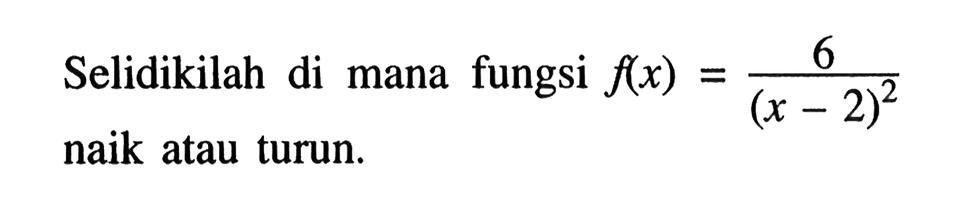 Selidikilah di mana fungsi  f(x)=6/((x-2)^2)  naik atau turun.