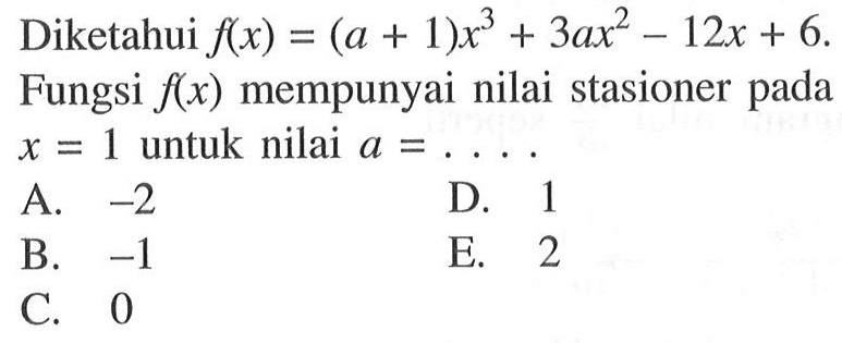 Diketahui  f(x)=(a+1)x^3+3ax^2-12x+6. Fungsi  f(x)  mempunyai nilai stasioner pada  x=1  untuk nilai  a=....