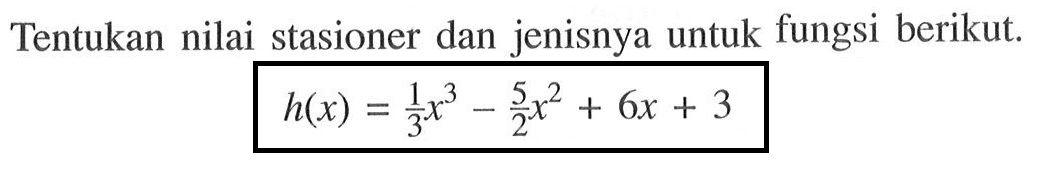 Tentukan nilai stasioner dan jenisnya untuk fungsi berikut.h(x)=1/3 x^3-5/2 x^2+6x+3