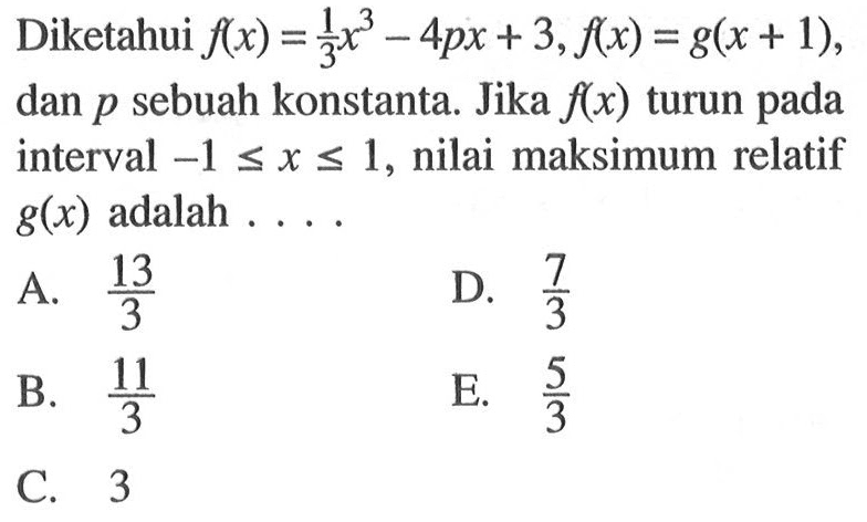 Diketahui  f(x)=1/3x^3-4px+3, f(x)=g(x+1), dan p sebuah konstanta. Jika f(x) turun pada interval -1<=x<=1, nilai maksimum relatif g(x) adalah...