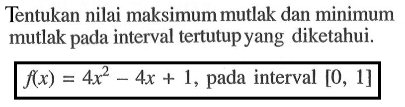 Tentukan nilai maksimum mutlak dan minimum mutlak pada interval tertutup yang diketahui. f(x)=4x^2-4x+1 , pada interval  [0,1] 