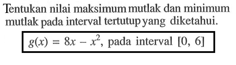 Tentukan nilai maksimum mutlak dan minimum mutlak pada interval tertutup yang diketahui.g(x)=8x-x^2, pada interval [0,6] 