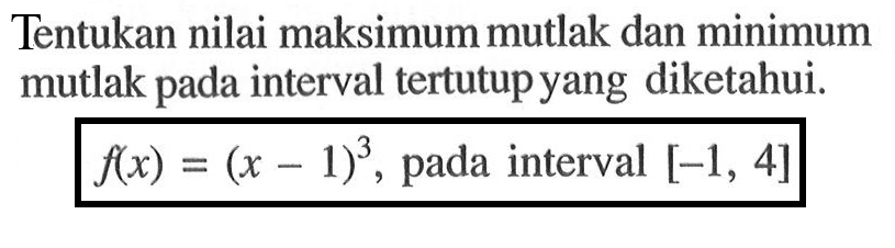 Tentukan nilai maksimum mutlak dan minimum mutlak pada interval tertutup yang diketahui. f(x)=(x-1)^3 , pada interval  [-1,4] 