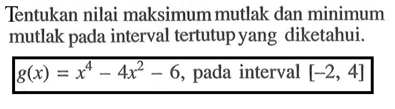 Tentukan nilai maksimum mutlak dan minimum mutlak pada interval tertutup yang diketahui.
 g(x)=x^4-4x^2-6, pada interval  [-2,4] 