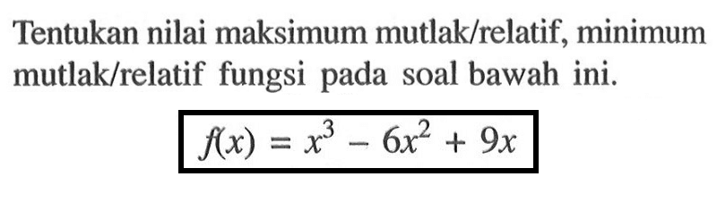 Tentukan nilai maksimum mutlak/relatif, minimum mutlak/relatif fungsi pada soal bawah ini.f(x)=x^3-6x^2+9x