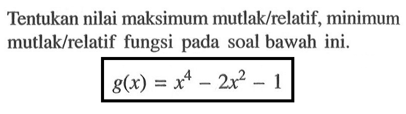 Tentukan nilai maksimum mutlak/relatif, minimum mutlak/relatif fungsi pada soal bawah ini.g(x) = x^4 - 2x^2 - 1 