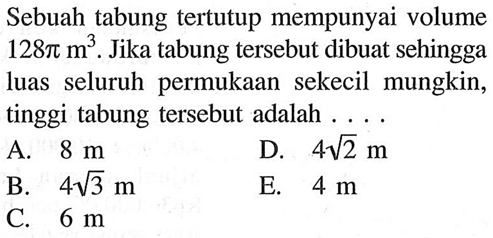 Sebuah tabung tertutup mempunyai volume 128 pi m^3. Jika tabung tersebut dibuat sehingga luas seluruh permukaan sekecil mungkin, tinggi tabung tersebut adalah 
