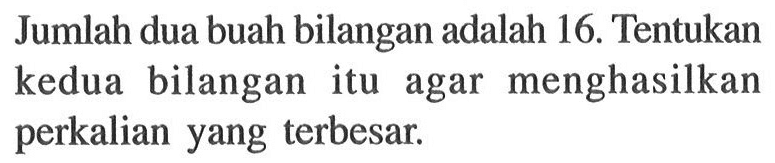 Jumlah dua buah bilangan adalah 16. Tentukan kedua bilangan itu agar menghasilkan perkalian yang terbesar.