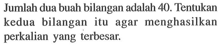 Jumlah dua buah bilangan adalah 40. Tentukan kedua bilangan itu agar menghasilkan perkalian yang terbesar.