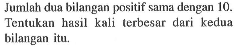 Jumlah dua bilangan positif sama dengan 10. Tentukan hasil kali terbesar dari kedua bilangan itu.