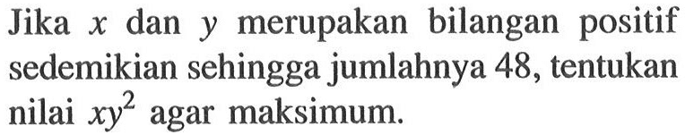 Jika  x  dan  y  merupakan bilangan positif sedemikian sehingga jumlahnya 48, tentukan nilai xy^2  agar maksimum.