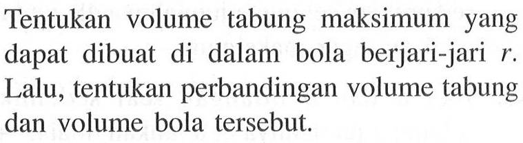 Tentukan volume tabung maksimum yang dapat dibuat di dalam bola berjari-jari r. Lalu, tentukan perbandingan volume tabung dan volume bola tersebut.