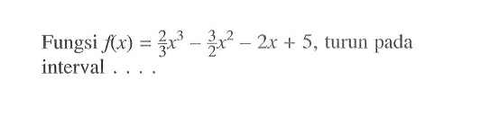 Fungsi f(x)=2/3 x^3-3/2 x^2-2x+5, turun pada interval ....