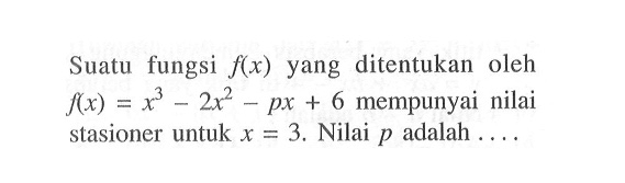 Suatu fungsi f(x) yang ditentukan oleh f(x)=x^3-2x^2-px+6 mempunyai nilai stasioner untuk x=3. Nilai p adalah ...