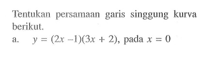 Tentukan persamaan garis singgung kurva berikut.a.  y=(2x-1)(3x+2) , pada  x=0 