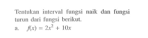 Tentukan interval fungsi naik dan fungsi turun dari fungsi berikut.a. f(x)=2x^2+10x 