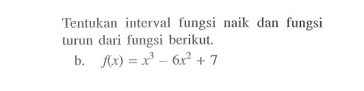 Tentukan interval fungsi naik dan fungsi turun dari fungsi berikut.b.  f(x)=x^3-6x^2+7 