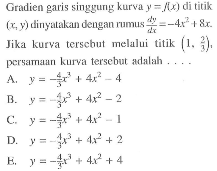 Gradien garis singgung kurva  y=f(x) di titik (x,y) dinyatakan dengan rumus  d y/d x=-4 x^2+8 x. Jika kurva tersebut melalui titik  (1, 2/3); persamaan kurva tersebut adalah....