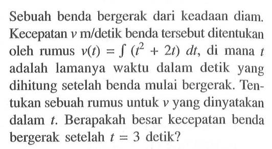 Sebuah benda bergerak dari keadaan diam. Kecepatan  v m /  detik benda   tersebut di tentukan oleh rumus  v(t)=integral(t^2+2t) dt , di mana t  adalah lamanya waktu dalam detik yang dihitung setelah benda mulai bergerak. Tentukan sebuah rumus untuk  v  yang dinyatakan dalam t . Berapakah besar kecepatan benda bergerak setelah t=3  detik?