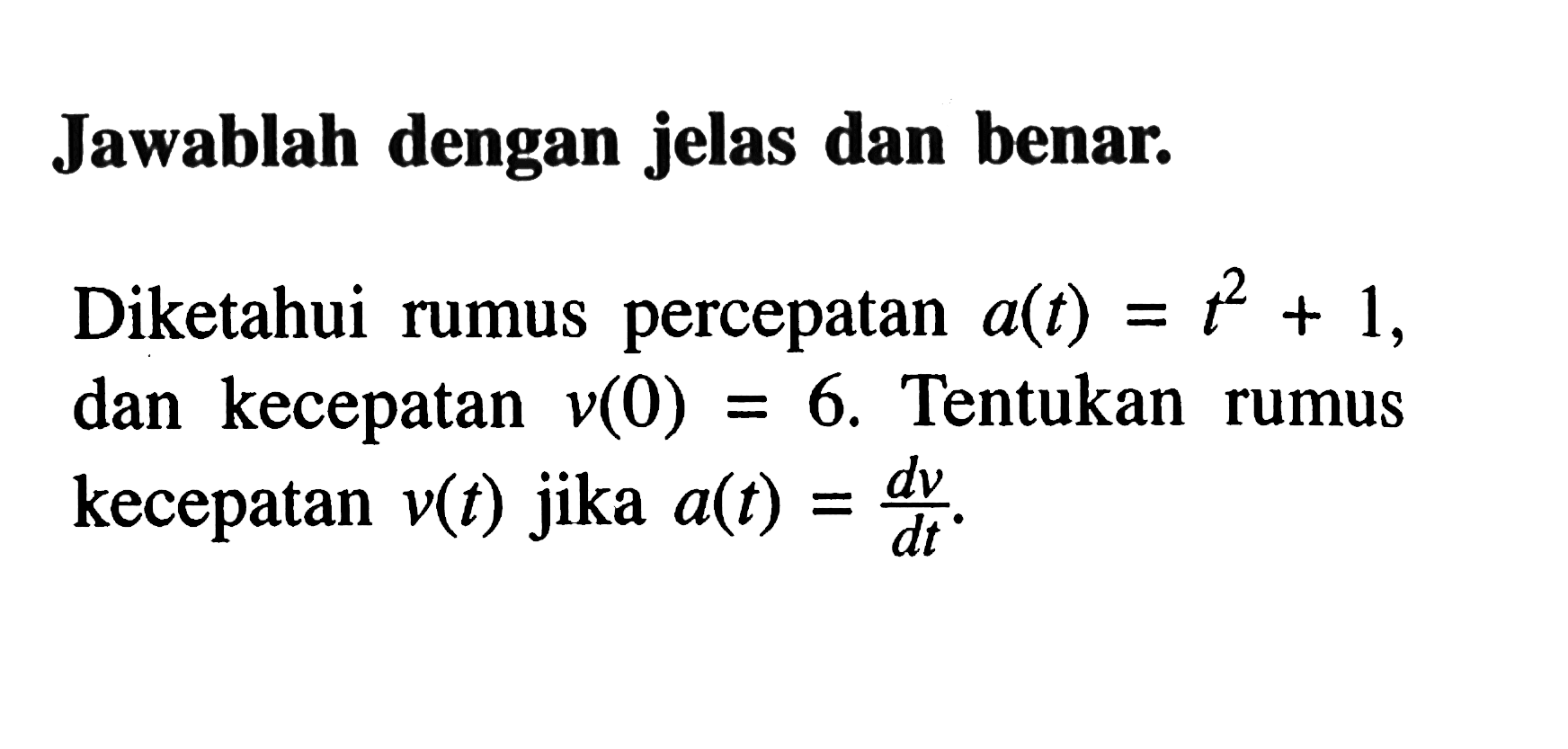 Jawablah dengan jelas dan benar:Diketahui rumus percepatan a(t)=t^2+1, dan kecepatan v(0)=6. Tentukan rumus kecepatan v(t) jika a(t)=dv/dt.