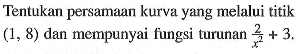 Tentukan persamaan kurva yang melalui titik  (1,8)  dan mempunyai fungsi turunan  2/x^2+3 . 