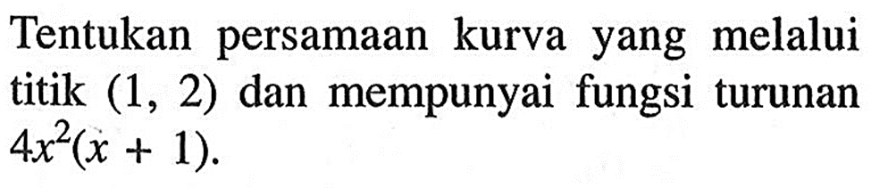 Tentukan persamaan kurva yang melalui titik (1, 2) dan mempunyai fungsi turunan 4x^2(x + 1) 