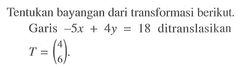 Tentukan bayangan dari transformasi berikut. Garis -5x+4y=18 ditranslasikan T=(4 6).