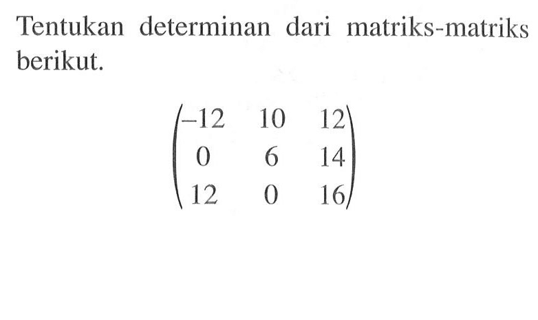 Tentukan determinan dari matriks-matriks berikut. (-12 10 12 0 6 14 12 0 16)