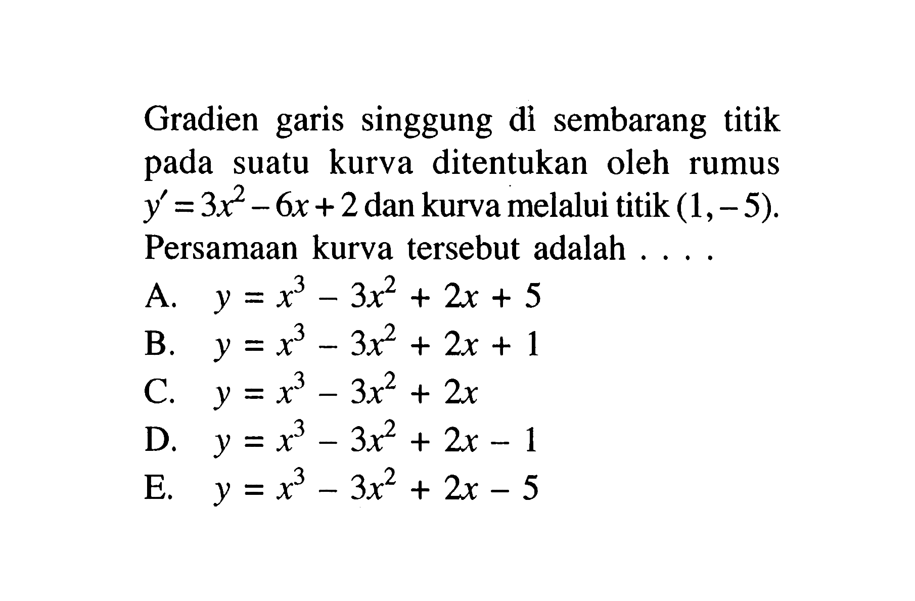 Gradien garis singgung di sembarang titik pada suatu kurva ditentukan oleh rumus y'=3x^2-6x+2 dan kurva melalui titik (1,-5). Persamaan kurva tersebut adalah ...