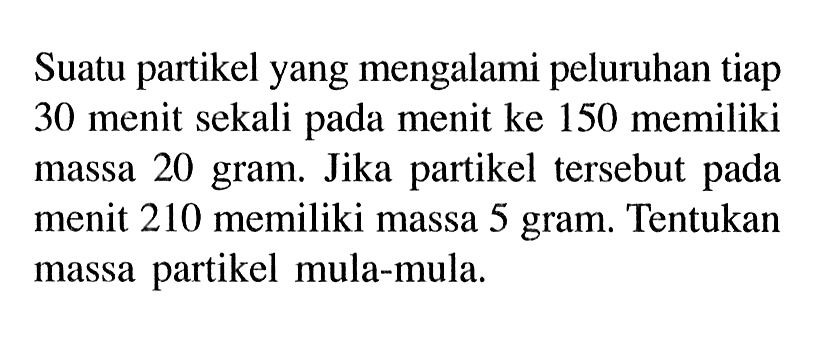 Suatu partikel yang mengalami peluruhan tiap 30 menit sekali pada menit ke 150 memiliki massa 20 gram. Jika partikel tersebut pada menit 210 memiliki massa 5 gram. Tentukan massa partikel mula-mula.