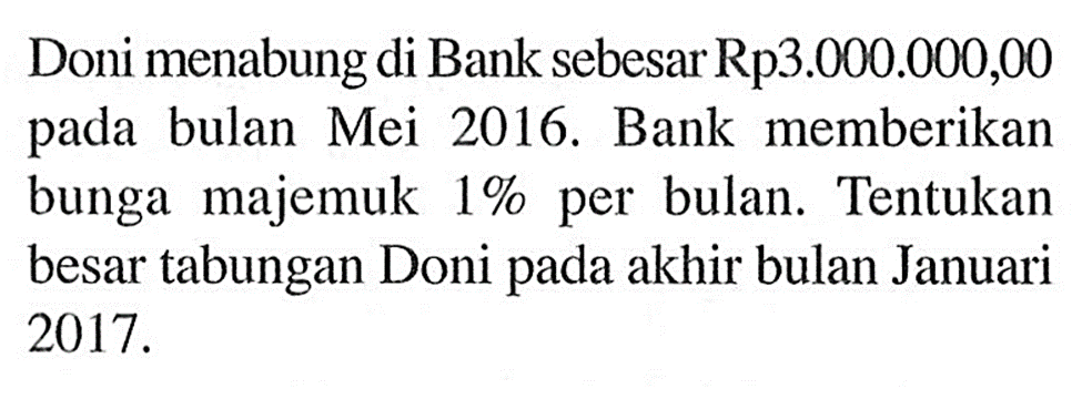 Doni menabung di Bank sebesar Rp3.000.000,00 pada bulan Mei 2016. Bank memberikan bunga majemuk  1%  per bulan. Tentukan besar tabungan Doni pada akhir bulan Januari  2017. 