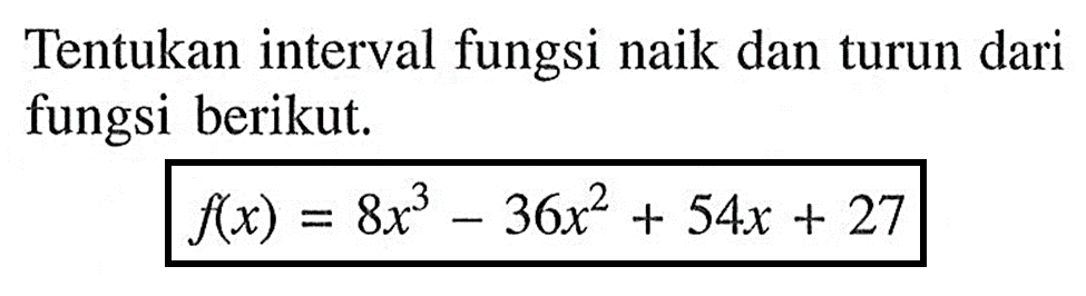 Tentukan interval fungsi naik dan turun dari fungsi berikut. f(x)=8x^3-36x^2+54x+27