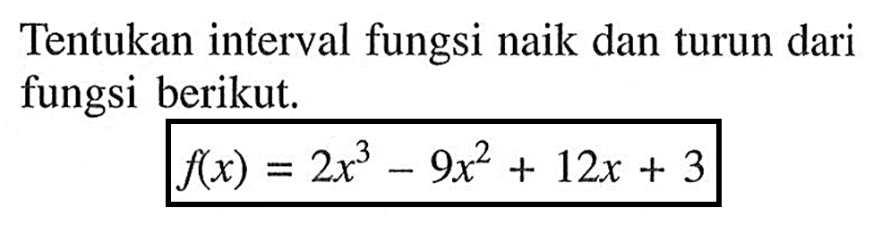 Tentukan interval fungsi naik dan turun dari fungsi berikut. f(x)=2x^3-9x^2+12x+3 