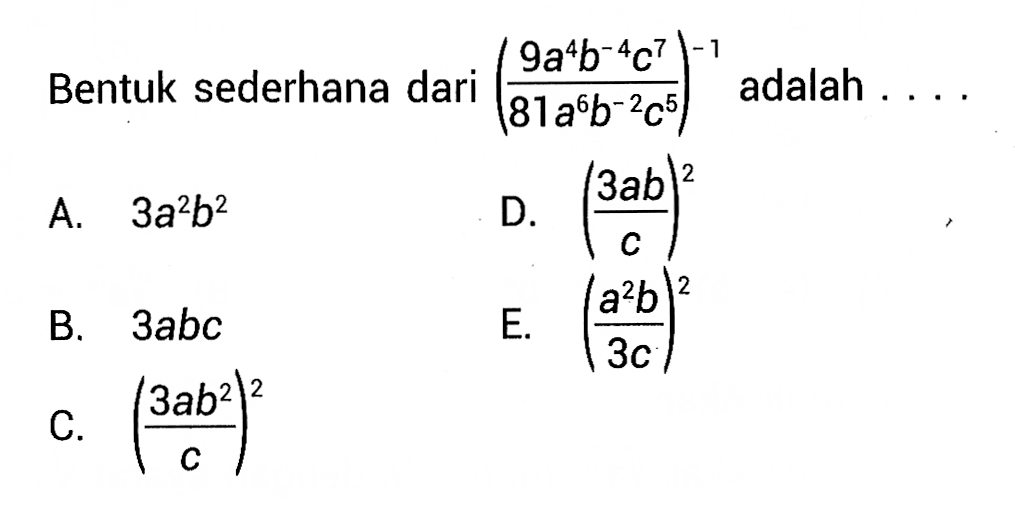 Bentuk sederhana dari (9a^4b^-4c^7/81a^6b^-2c^5) adalah 
 a. 3a^2b^2
 b. 3abc
 c. (3ab^2/c)^2
 d. (3ab/c)^2
 e. (a^2b/3c)^2