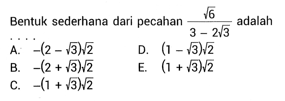 Bentuk sederhana dari pecahan akar(6)/3 - 2akar(3) adalah. . . . A. -(2 - akar(3))akar(2) B. -(2 + akar(3))akar(2) C. -(1 + akar(3))akar(2) D. (1 - akar(3))akar(2) E. -(1 + akar(3))akar(2)