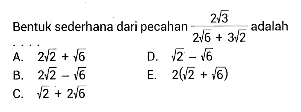 Bentuk sederhana dari 2 akar(3) / (2 akar(6) + 3 akar(2)) adalah . . . . A. 2 akar(2) + akar(6) B. 2 akar(2) - akar(6) C. akar(2) + 2 akar(6) D. akar(2) - akar(6) E. 2(akar(2) + akar(6))