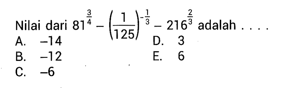 Nilai dari 81^3/4 - (1/125)^-1/3 - 216^2/3 adalah... A. -14 D. 3 B. -12 E. 6 C. ~6