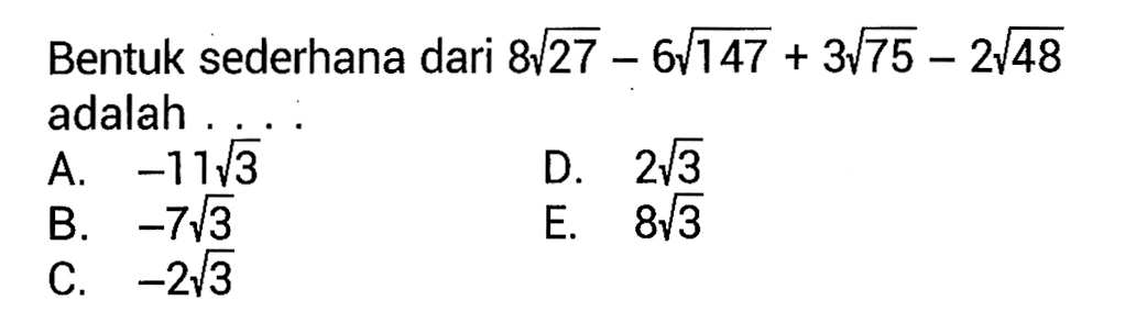 Bentuk sederhana dari 8sqrt 27 - 64sqrt 147 + 3sqrt 75 - 2sqrt 48 adalah 
 a. -11sqrt 3 
 b. -7sqrt 3 
 c. -2sqrt 3
 d. 2sqrt 3
 e. 8sqrt 3