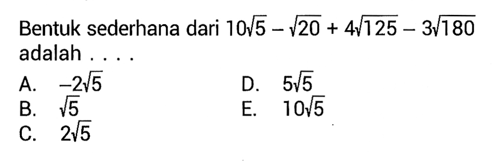 Bentuk sederhana dari 10sqrt 5 - sqrt 20 + 4sqrt 125 - 3sqrt 180 adalah
 a. -2sqrt 5 
 b. sqrt 5
 c. 2sqrt 5
 d. 5sqrt 5
 e. 10sqrt 5